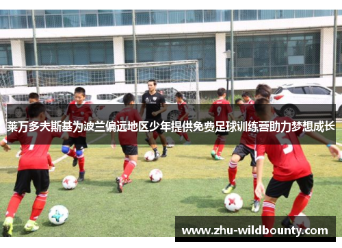 莱万多夫斯基为波兰偏远地区少年提供免费足球训练营助力梦想成长