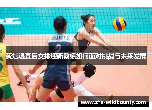 蔡斌退赛后女排迎新教练如何面对挑战与未来发展