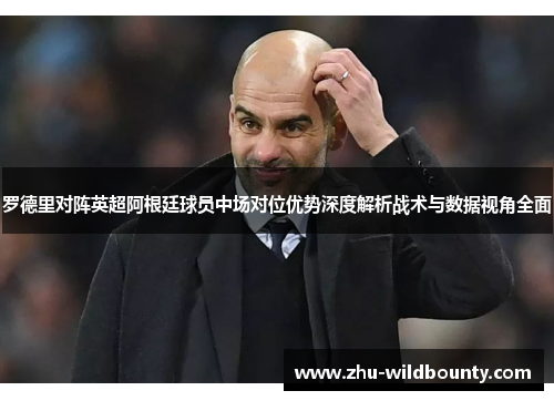 罗德里对阵英超阿根廷球员中场对位优势深度解析战术与数据视角全面