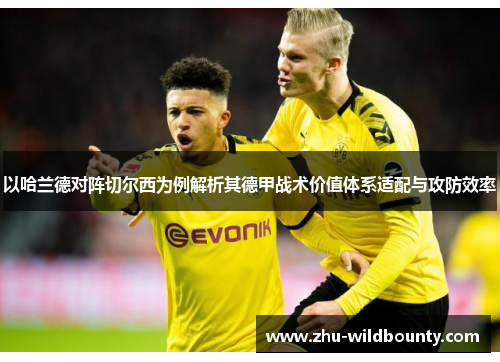 以哈兰德对阵切尔西为例解析其德甲战术价值体系适配与攻防效率