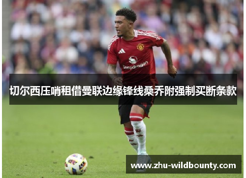 切尔西压哨租借曼联边缘锋线桑乔附强制买断条款