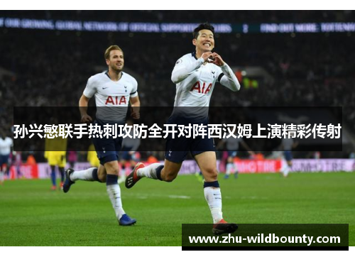 孙兴慜联手热刺攻防全开对阵西汉姆上演精彩传射