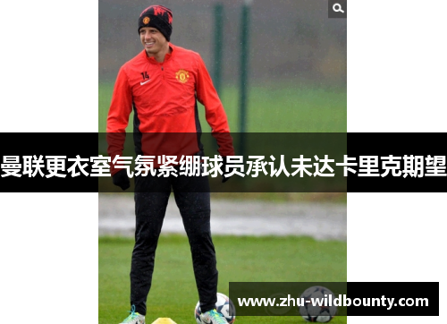 曼联更衣室气氛紧绷球员承认未达卡里克期望