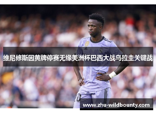 维尼修斯因黄牌停赛无缘美洲杯巴西大战乌拉圭关键战
