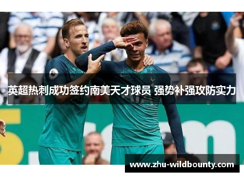 英超热刺成功签约南美天才球员 强势补强攻防实力