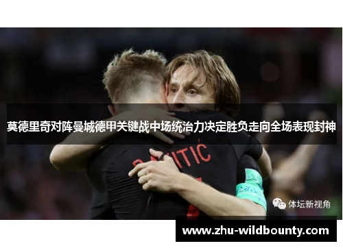 莫德里奇对阵曼城德甲关键战中场统治力决定胜负走向全场表现封神