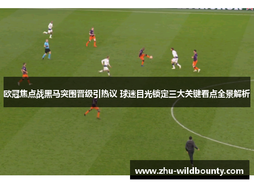 欧冠焦点战黑马突围晋级引热议 球迷目光锁定三大关键看点全景解析